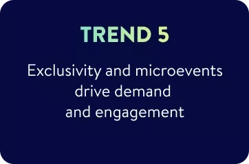 Trend 5 - Exclusivity and microevents drive demand  and engagement